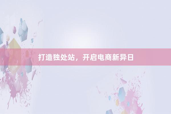 打造独处站，开启电商新异日