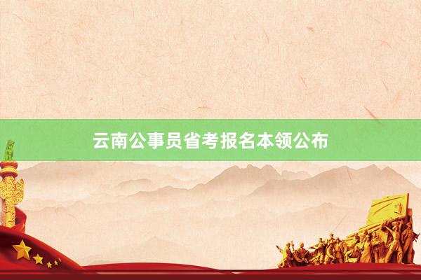 云南公事员省考报名本领公布