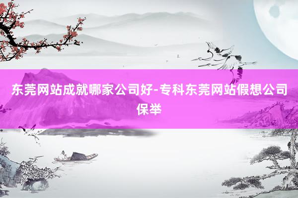 东莞网站成就哪家公司好-专科东莞网站假想公司保举