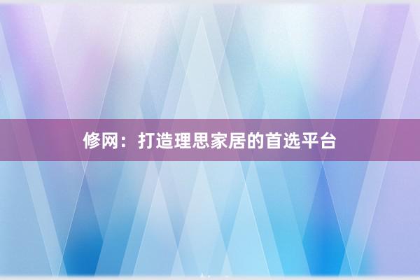 修网：打造理思家居的首选平台