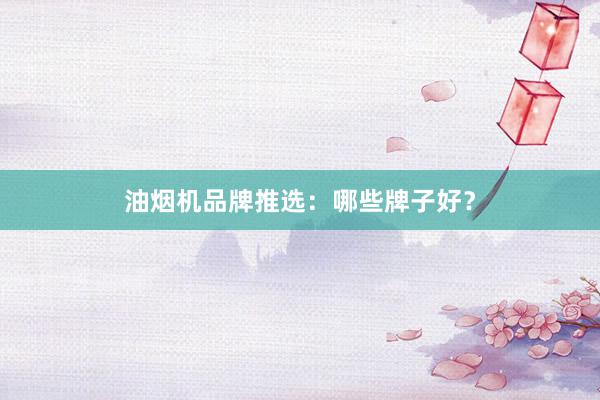 油烟机品牌推选：哪些牌子好？