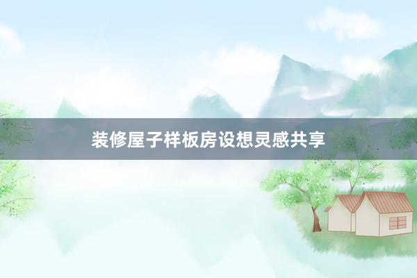 装修屋子样板房设想灵感共享