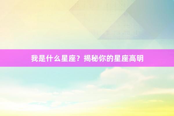 我是什么星座？揭秘你的星座高明