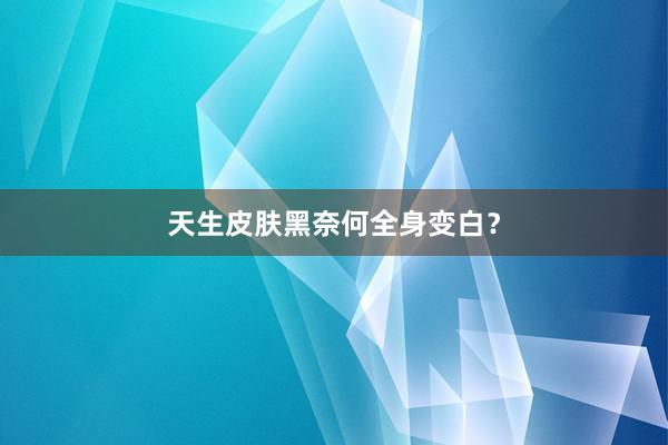 天生皮肤黑奈何全身变白？