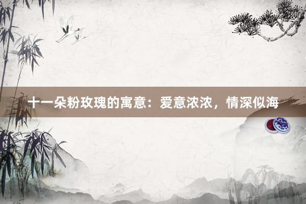十一朵粉玫瑰的寓意：爱意浓浓，情深似海