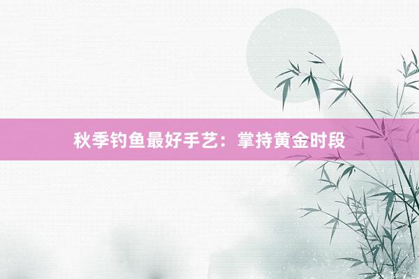 秋季钓鱼最好手艺：掌持黄金时段