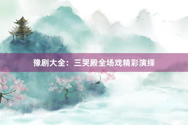 豫剧大全：三哭殿全场戏精彩演绎