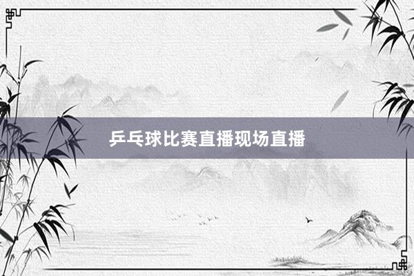 乒乓球比赛直播现场直播