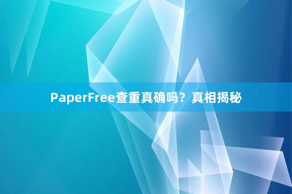 PaperFree查重真确吗？真相揭秘